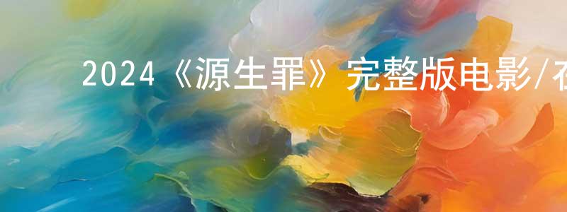 ﻿陈梦露发布﻿2024《源生罪》完整版电影/在线观看/百度云-美剧天堂
